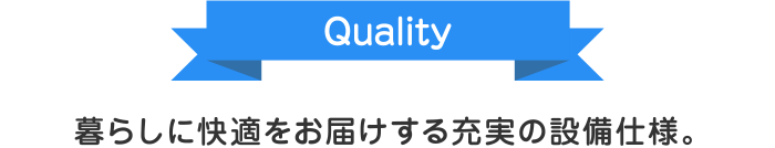 Quality：暮らしに快適をお届けする充実の設備仕様。