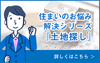 住まいのお悩み解決シリーズ「土地探し編」詳しくはこちら