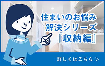 住まいのお悩み解決シリーズ「収納編」詳しくはこちら