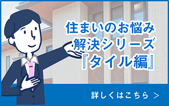 住まいのお悩み解決シリーズ「タイル編」詳しくはこちら