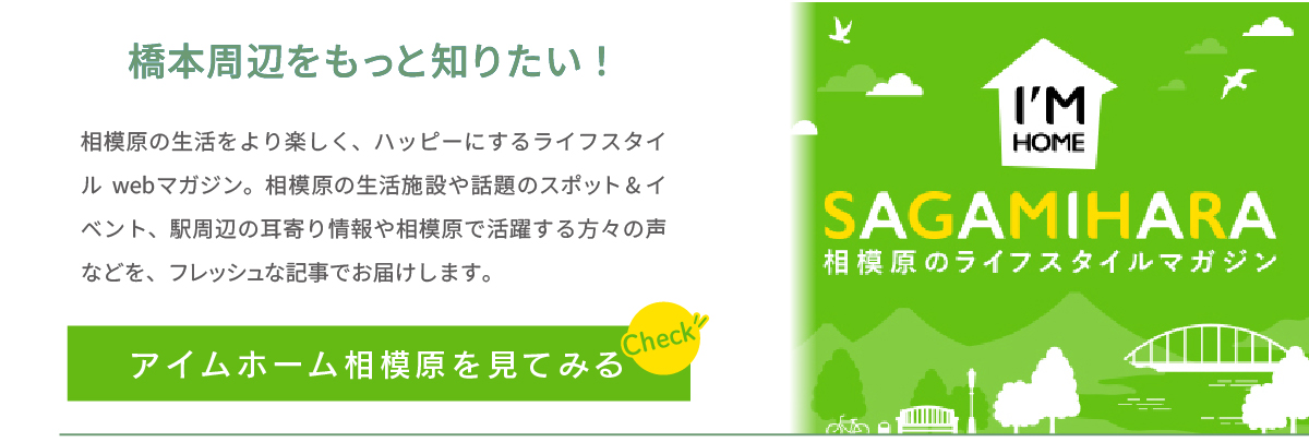 美都住販　橋本　建売　橋本周辺をもっと知りたい！　相模原の生活をより楽しく、ハッピーにするライフスタイルwebマガジン。相模原の生活施設や話題のスポットやイベント、駅周辺の耳寄り情報や相模原で活躍する方々の声などを、フレッシュな記事でお届けします。　アイムホーム相模原を見てみる