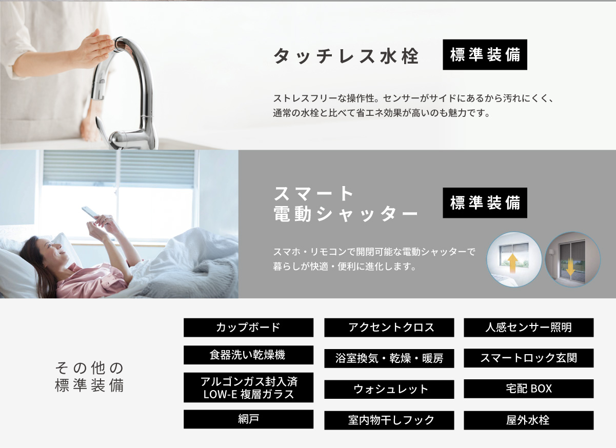 美都住販　平屋　建売　新築　大島　タッチレス水栓　ストレスフリーな操作性。　ストレスフリーな操作性。センサーがサイドにあるから汚れにくく、通常の水栓と比べて省エネ効果が高いのも魅力です。　スマート電動シャッター　スマホ・リモコンで開閉可能な電動シャッターで暮らしが快適・便利に進化します。　その他の標準装備　アルゴンガス封入済　LOW-E複層ガラス食器洗い乾燥機ウォシュレットアクセントクロス室内物干しフック屋外水栓人感センサー照明浴室換気・乾燥・暖房網戸カードキー玄関アルミ樹脂複合サッシ宅配BOXカップボード