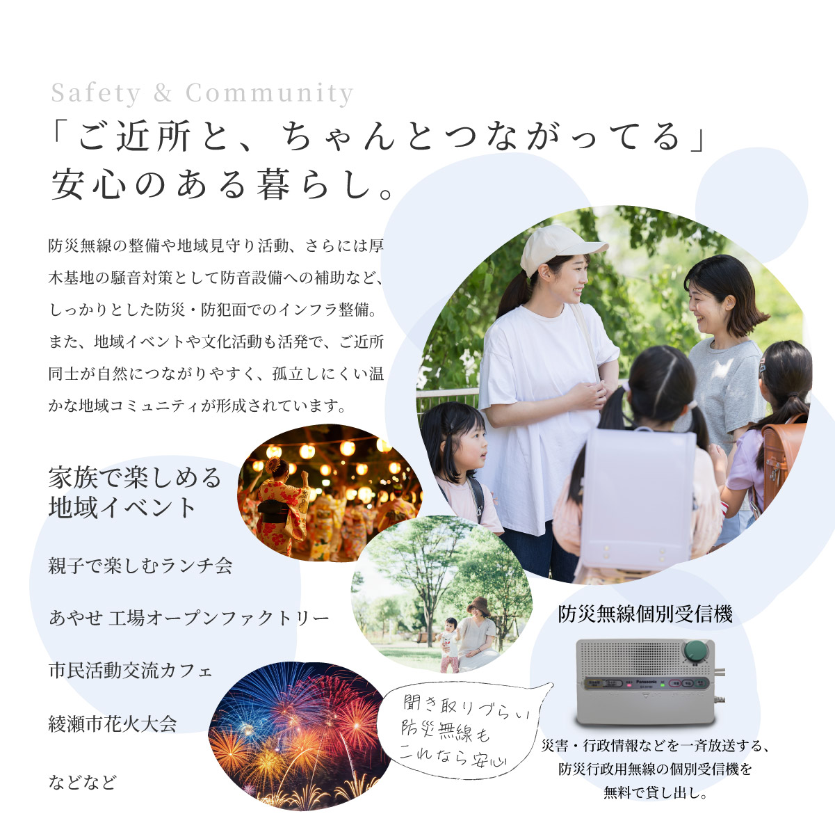 美都住販　綾瀬　建売　「ご近所と、ちゃんとつながってる」安心のある暮らし。　防災無線の整備や地域見守り活動、さらには厚木基地の騒音対策として防音設備への補助など、しっかりとした防災・防犯面でのインフラ整備。また、地域イベントや文化活動も活発で、ご近所同士が自然につながりやすく、孤立しにくい温かな地域コミュニティが形成されています。