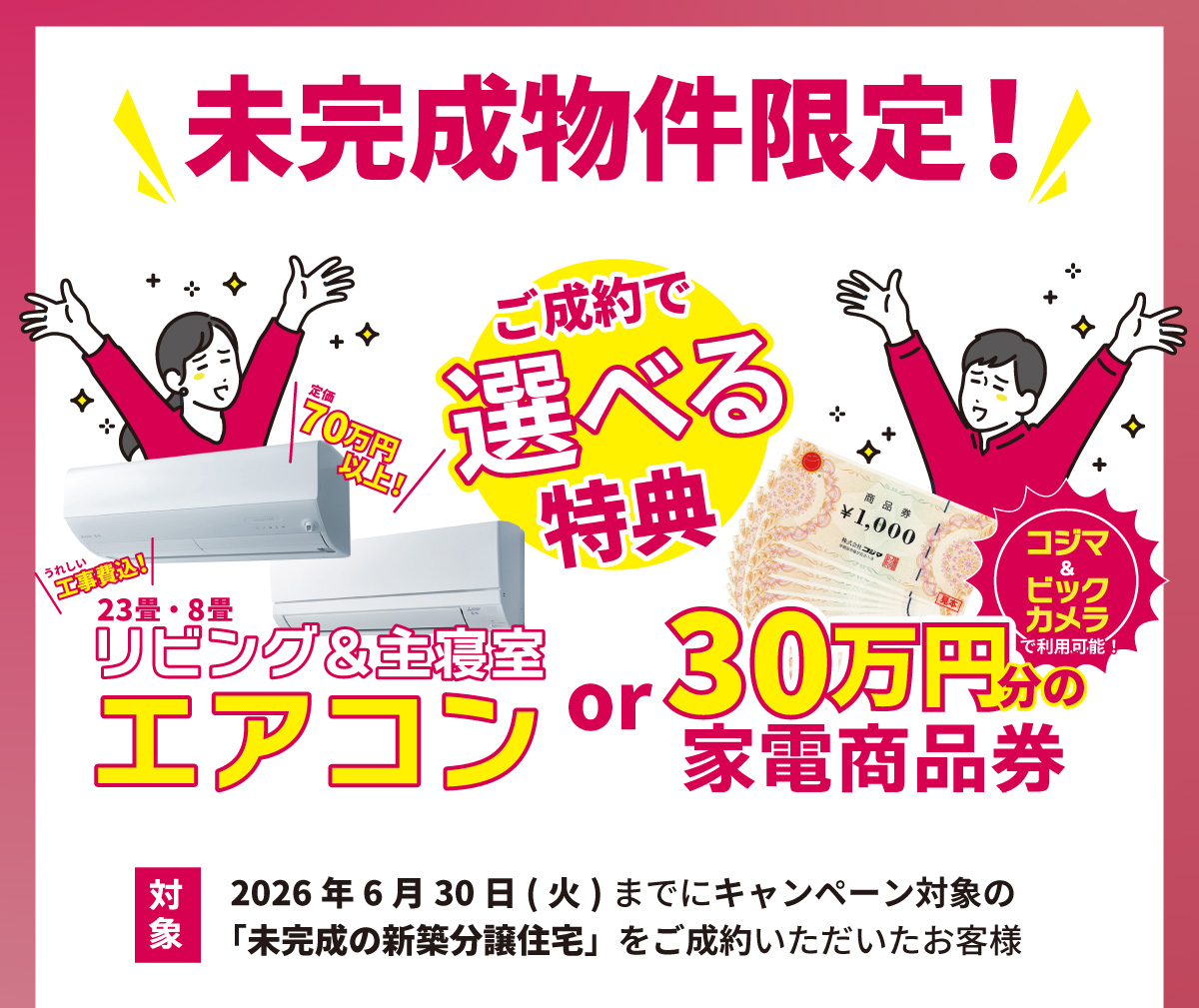 美都住販　建売　キャンペーン　未完成物件限定！　ご成約で選べる特典　定価70万円以上！　うれしい工事費込！　23畳・8畳　リビング&amp;主寝室エアコン　or 30万円分の家電商品券　対象　2026年6月30日(火)までにキャンペーン対象の「未完成の新築分譲住宅」をご成約いただいたお客様
