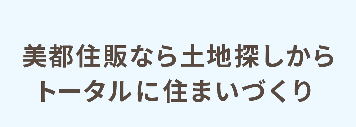 美都住販なら土地探しからトータルに住まいづくり