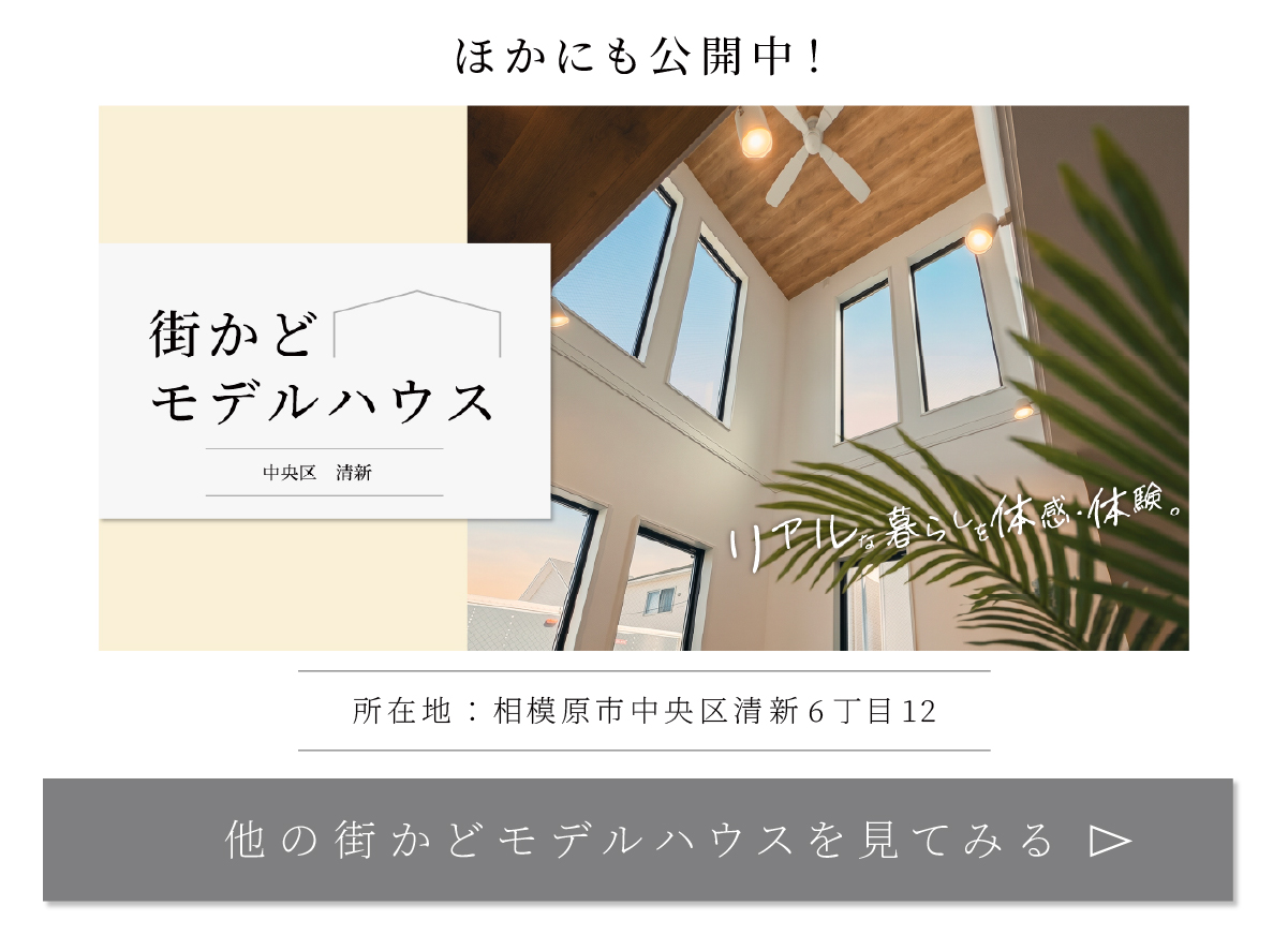 ほかにも公開中！ 街かどモデルハウス 中央区 清新 所在地：相模原市中央区清新6丁目12 他の街かどモデルハウスを見てみる